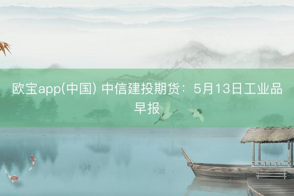 欧宝app(中国) 中信建投期货：5月13日工业品早报