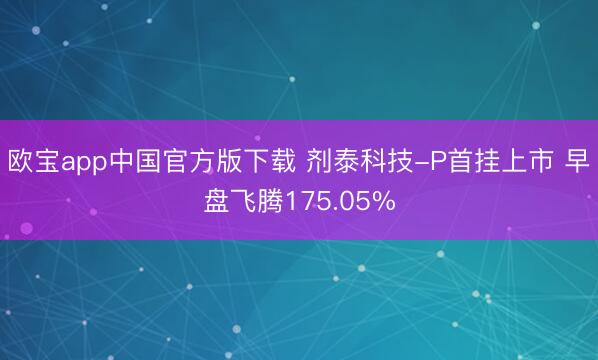 欧宝app中国官方版下载 剂泰科技-P首挂上市 早盘飞腾175.05%