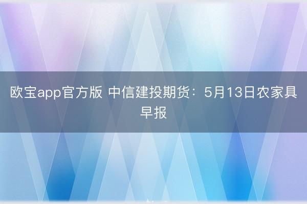 欧宝app官方版 中信建投期货：5月13日农家具早报