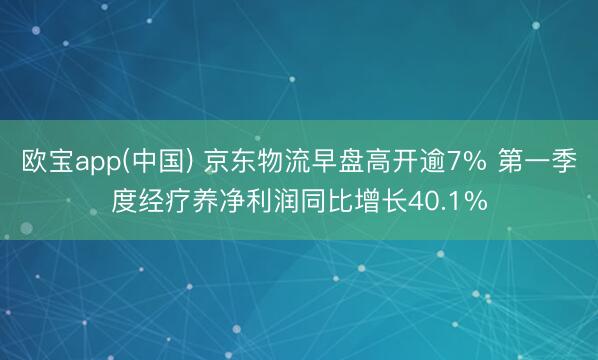 欧宝app(中国) 京东物流早盘高开逾7% 第一季度经疗养净利润同比增长40.1%