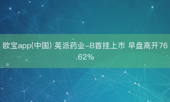 欧宝app(中国) 英派药业-B首挂上市 早盘高开76.62%