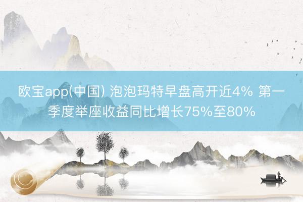 欧宝app(中国) 泡泡玛特早盘高开近4% 第一季度举座收益同比增长75%至80%