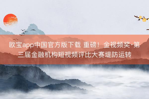 欧宝app中国官方版下载 重磅！金视频奖·第三届金融机构短视频评比大赛堤防运转