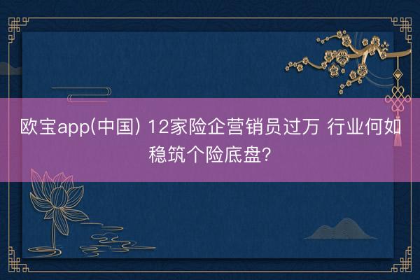欧宝app(中国) 12家险企营销员过万 行业何如稳筑个险底盘？