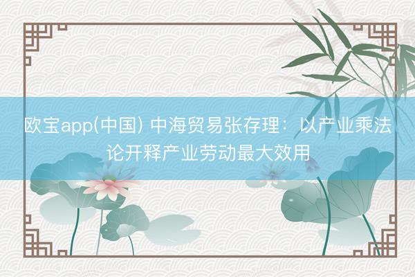 欧宝app(中国) 中海贸易张存理：以产业乘法论开释产业劳动最大效用