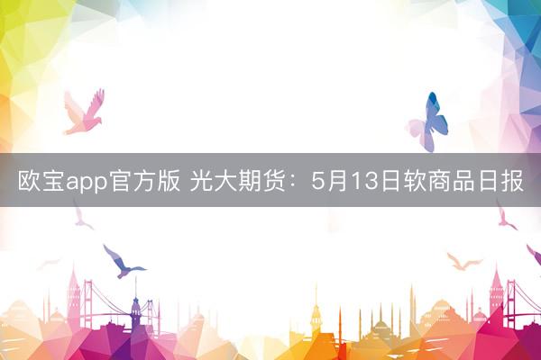欧宝app官方版 光大期货：5月13日软商品日报
