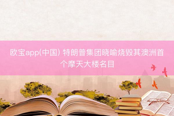 欧宝app(中国) 特朗普集团晓喻烧毁其澳洲首个摩天大楼名目