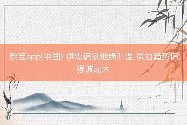 欧宝app(中国) 供需偏紧地缘升温 原油趋势偏强波动大