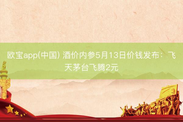 欧宝app(中国) 酒价内参5月13日价钱发布：飞天茅台飞腾2元