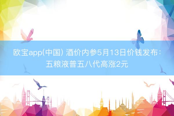 欧宝app(中国) 酒价内参5月13日价钱发布：五粮液普五八代高涨2元