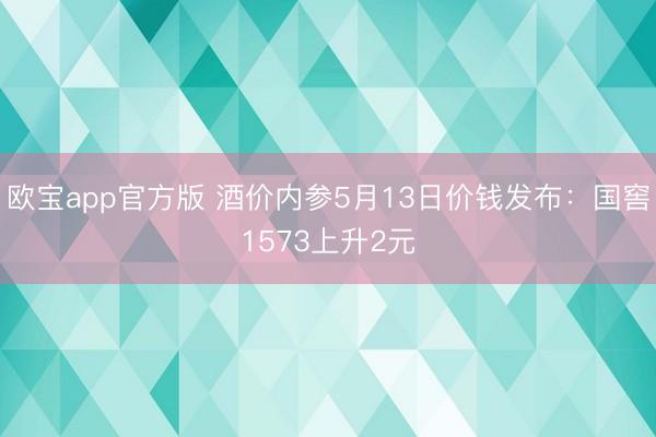 欧宝app官方版 酒价内参5月13日价钱发布：国窖1573上升2元