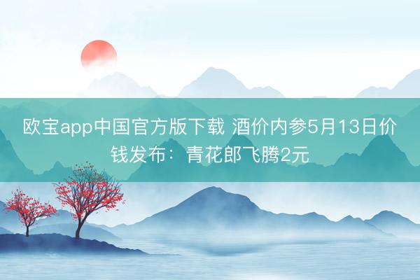 欧宝app中国官方版下载 酒价内参5月13日价钱发布：青花郎飞腾2元
