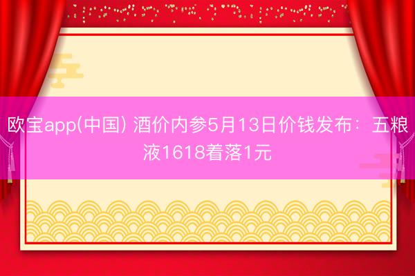 欧宝app(中国) 酒价内参5月13日价钱发布：五粮液1618着落1元