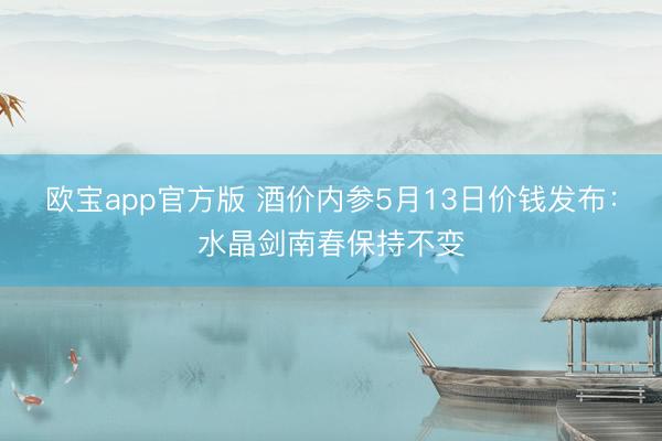 欧宝app官方版 酒价内参5月13日价钱发布：水晶剑南春保持不变