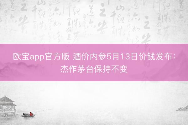 欧宝app官方版 酒价内参5月13日价钱发布：杰作茅台保持不变