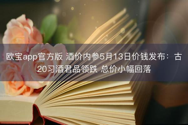 欧宝app官方版 酒价内参5月13日价钱发布：古20习酒君品领跌 总价小幅回落