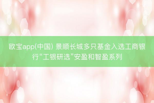 欧宝app(中国) 景顺长城多只基金入选工商银行“工银研选”安盈和智盈系列
