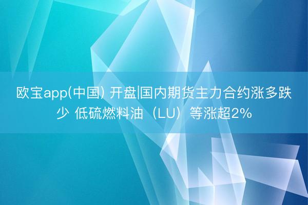 欧宝app(中国) 开盘|国内期货主力合约涨多跌少 低硫燃料油（LU）等涨超2%