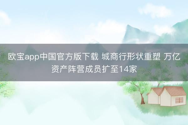 欧宝app中国官方版下载 城商行形状重塑 万亿资产阵营成员扩至14家
