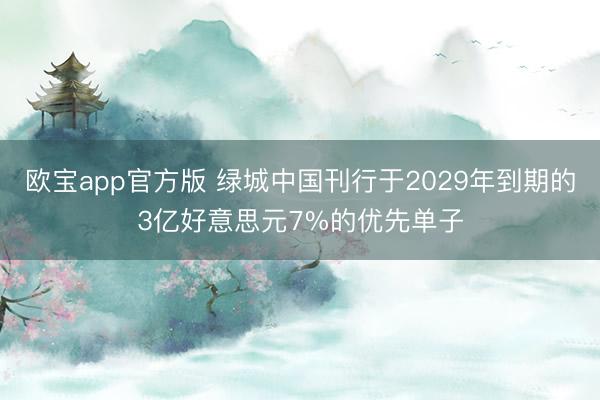 欧宝app官方版 绿城中国刊行于2029年到期的3亿好意思元7%的优先单子