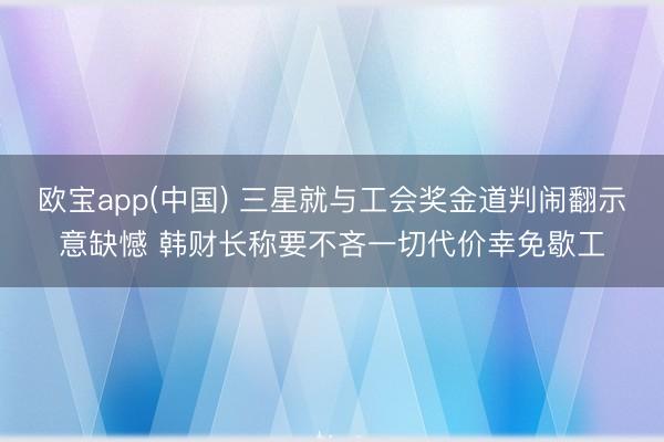 欧宝app(中国) 三星就与工会奖金道判闹翻示意缺憾 韩财长称要不吝一切代价幸免歇工