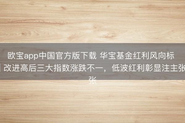 欧宝app中国官方版下载 华宝基金红利风向标 | 改进高后三大指数涨跌不一，低波红利彰显注主张
