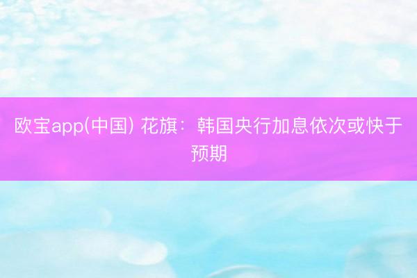 欧宝app(中国) 花旗：韩国央行加息依次或快于预期