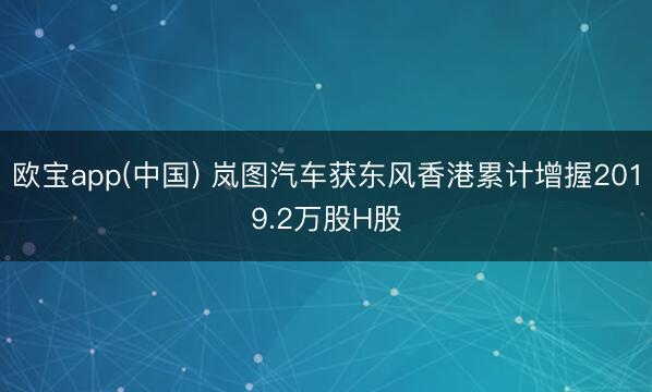 欧宝app(中国) 岚图汽车获东风香港累计增握2019.2万股H股