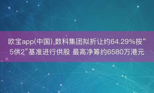 欧宝app(中国) 数科集团拟折让约64.29%按“5供2”基准进行供股 最高净筹约6580万港元