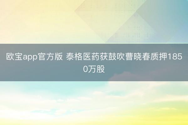 欧宝app官方版 泰格医药获鼓吹曹晓春质押1850万股