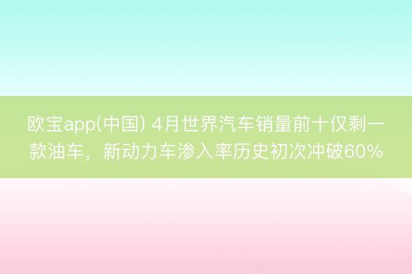 欧宝app(中国) 4月世界汽车销量前十仅剩一款油车，新动力车渗入率历史初次冲破60%