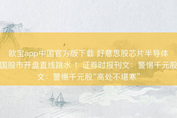 欧宝app中国官方版下载 好意思股芯片半导体全线重挫，韩国股市开盘直线跳水 ！证券时报刊文：警惕千元股“高处不堪寒”