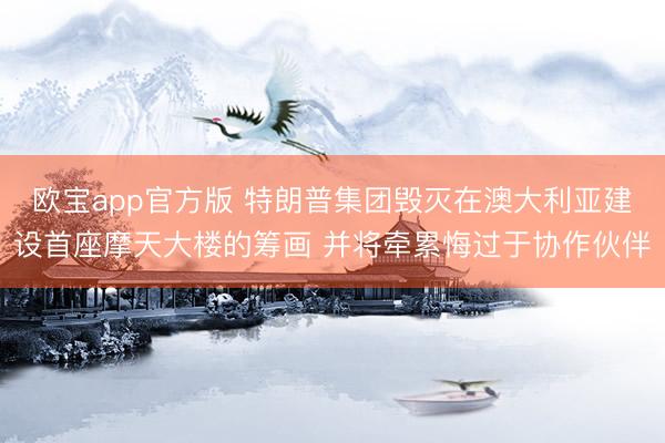 欧宝app官方版 特朗普集团毁灭在澳大利亚建设首座摩天大楼的筹画 并将牵累悔过于协作伙伴