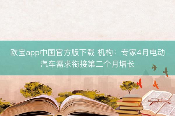 欧宝app中国官方版下载 机构：专家4月电动汽车需求衔接第二个月增长