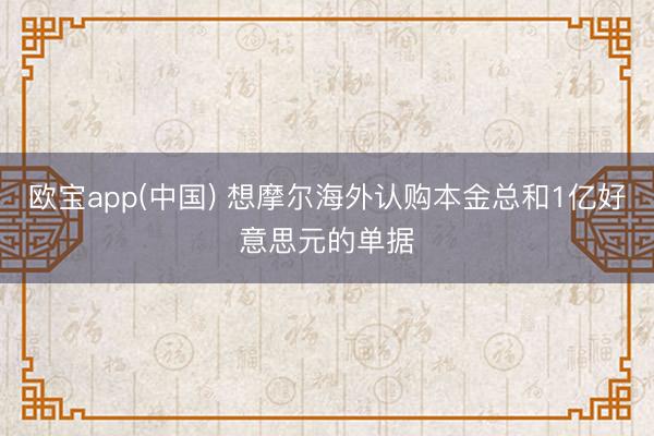 欧宝app(中国) 想摩尔海外认购本金总和1亿好意思元的单据