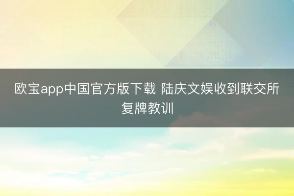 欧宝app中国官方版下载 陆庆文娱收到联交所复牌教训