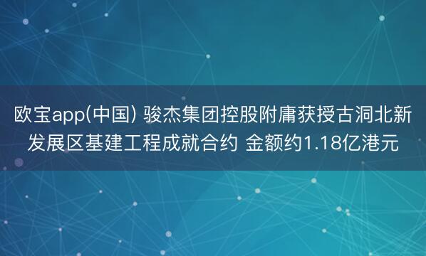 欧宝app(中国) 骏杰集团控股附庸获授古洞北新发展区基建工程成就合约 金额约1.18亿港元