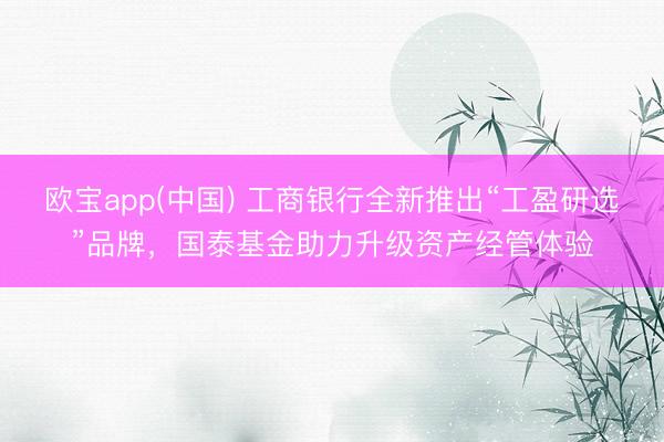 欧宝app(中国) 工商银行全新推出“工盈研选”品牌，国泰基金助力升级资产经管体验