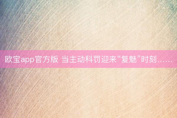 欧宝app官方版 当主动科罚迎来“复魅”时刻……