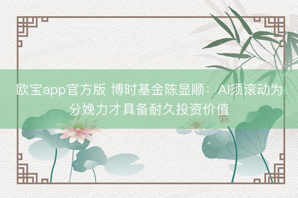 欧宝app官方版 博时基金陈显顺：AI须滚动为分娩力才具备耐久投资价值