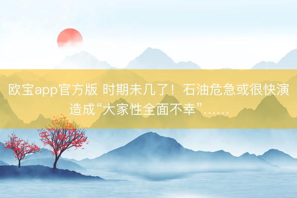 欧宝app官方版 时期未几了！石油危急或很快演造成“大家性全面不幸”……