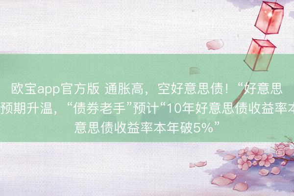 欧宝app官方版 通胀高，空好意思债！“好意思联储加息”预期升温，“债券老手”预计“10年好意思债收益率本年破5%”