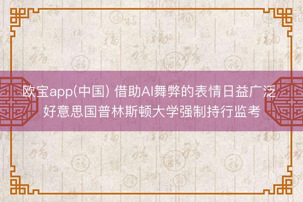 欧宝app(中国) 借助AI舞弊的表情日益广泛 好意思国普林斯顿大学强制持行监考
