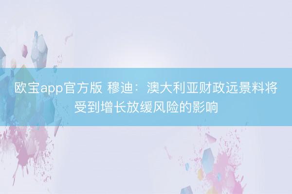 欧宝app官方版 穆迪：澳大利亚财政远景料将受到增长放缓风险的影响