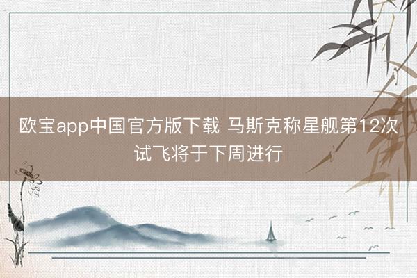 欧宝app中国官方版下载 马斯克称星舰第12次试飞将于下周进行