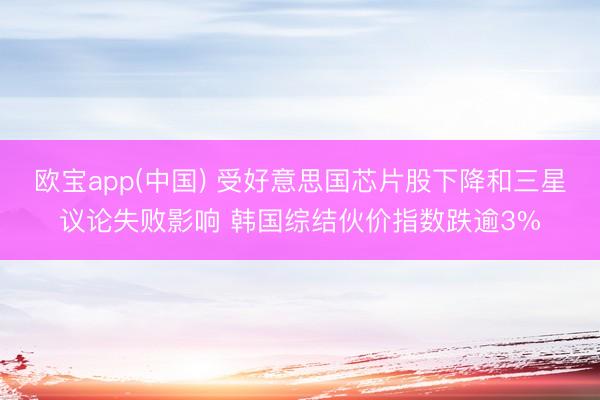 欧宝app(中国) 受好意思国芯片股下降和三星议论失败影响 韩国综结伙价指数跌逾3%