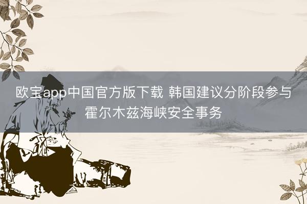 欧宝app中国官方版下载 韩国建议分阶段参与霍尔木兹海峡安全事务