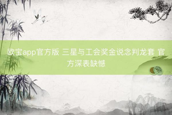欧宝app官方版 三星与工会奖金说念判龙套 官方深表缺憾