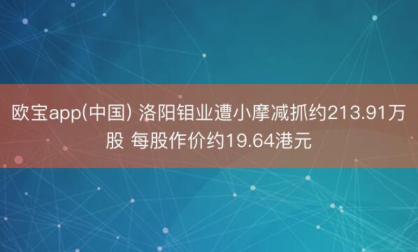欧宝app(中国) 洛阳钼业遭小摩减抓约213.91万股 每股作价约19.64港元