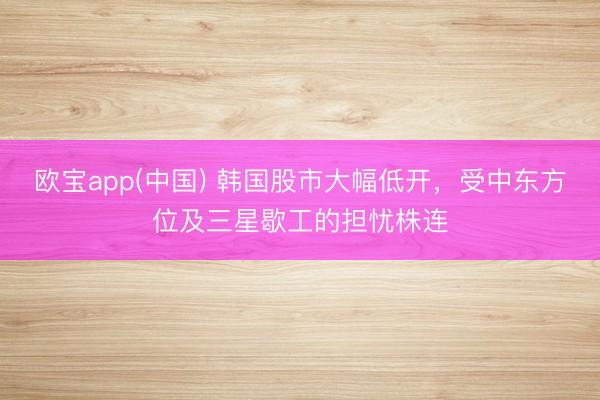 欧宝app(中国) 韩国股市大幅低开,受中东方位及三星歇工的担忧株连
